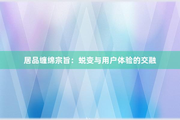 居品缠绵宗旨：蜕变与用户体验的交融