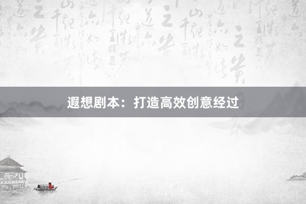 遐想剧本：打造高效创意经过