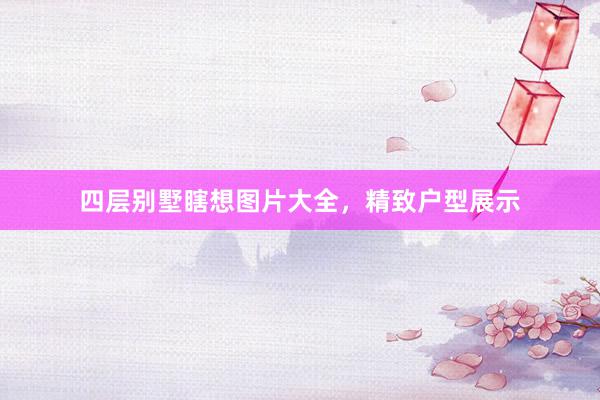 四层别墅瞎想图片大全，精致户型展示