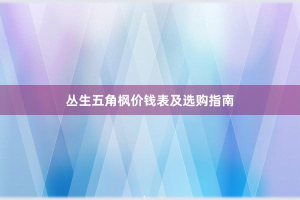 丛生五角枫价钱表及选购指南