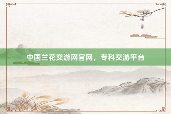 中国兰花交游网官网，专科交游平台