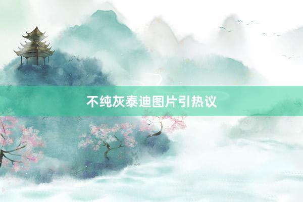 不纯灰泰迪图片引热议