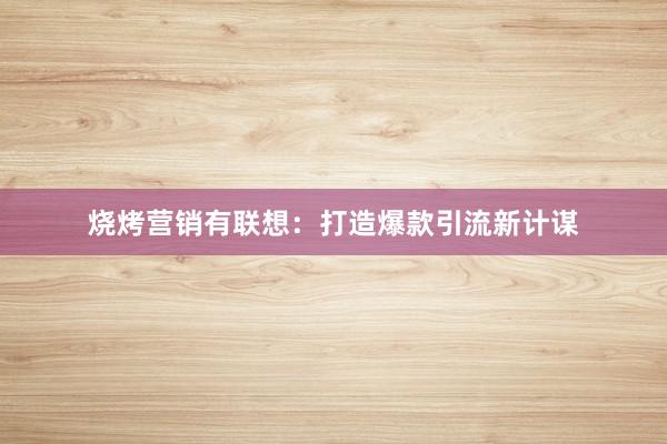 烧烤营销有联想：打造爆款引流新计谋