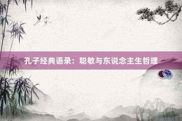 孔子经典语录:聪敏与东说念主生哲理